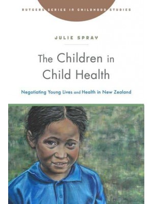 The Children in Child Health Negotiating Young Lives and Health in New Zealand - Rutgers Series in Childhood Studies