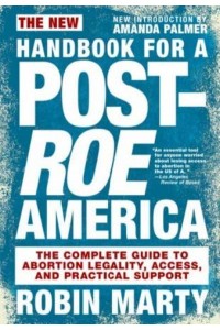 New Handbook for a Post-Roe America The Complete Guide to Abortion Legality, Access, and Practical Support