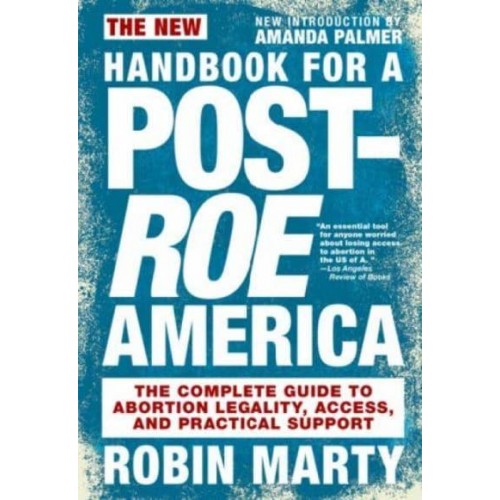 New Handbook for a Post-Roe America The Complete Guide to Abortion Legality, Access, and Practical Support