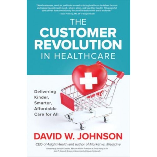 The Customer Revolution in Healthcare Delivering Kinder, Smarter, Affordable Care for All