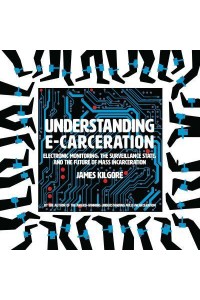 Understanding E-Carceration Electronic Monitoring, the Surveillance State, and the Future of Mass Incarceration