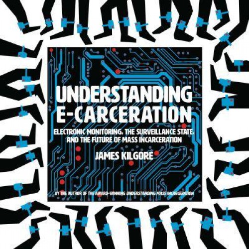 Understanding E-Carceration Electronic Monitoring, the Surveillance State, and the Future of Mass Incarceration