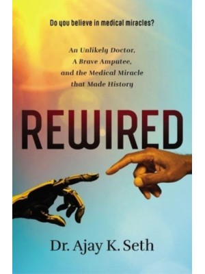 Rewired An Unlikely Doctor, a Brave Amputee, and the Medical Miracle That Made History