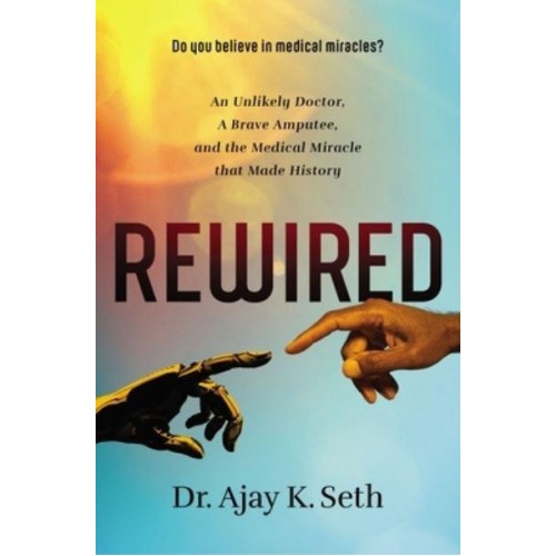 Rewired An Unlikely Doctor, a Brave Amputee, and the Medical Miracle That Made History