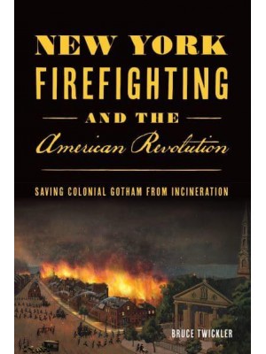 New York Firefighting & The American Revolution Saving Colonial Gotham from Incineration