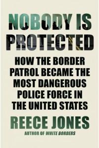 Nobody Is Protected How the Border Patrol Became the Most Dangerous Police Force in the United States