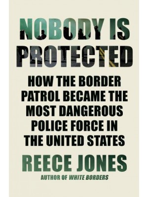 Nobody Is Protected How the Border Patrol Became the Most Dangerous Police Force in the United States