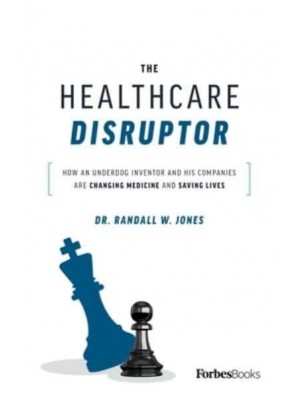 The Healthcare Disruptor How an Underdog Inventor and His Companies Are Changing Medicine and Saving Lives