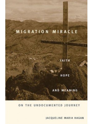 Migration Miracle Faith, Hope, and Meaning on the Undocumented Journey