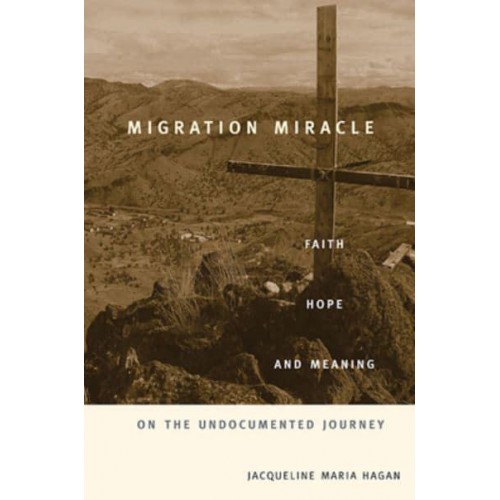 Migration Miracle Faith, Hope, and Meaning on the Undocumented Journey