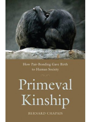 Primeval Kinship How Pair-Bonding Gave Birth to Human Society