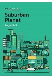 Suburban Planet Making the World Urban from the Outside In - Urban Futures Series