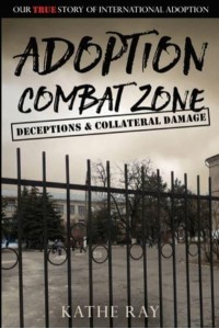 Adoption Combat Zone Deceptions and Collateral Damage: Our True Story of International Adoption