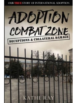 Adoption Combat Zone Deceptions and Collateral Damage: Our True Story of International Adoption
