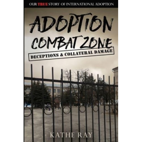 Adoption Combat Zone Deceptions and Collateral Damage: Our True Story of International Adoption