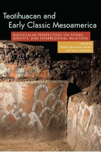 Teotihuacan and Early Classic Mesoamerica Multi-Scalar Perspectives on Power, Identity, and Interregional Relations