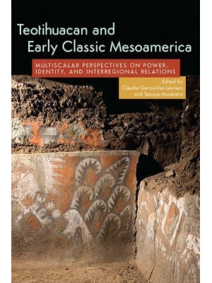 Teotihuacan and Early Classic Mesoamerica Multi-Scalar Perspectives on Power, Identity, and Interregional Relations
