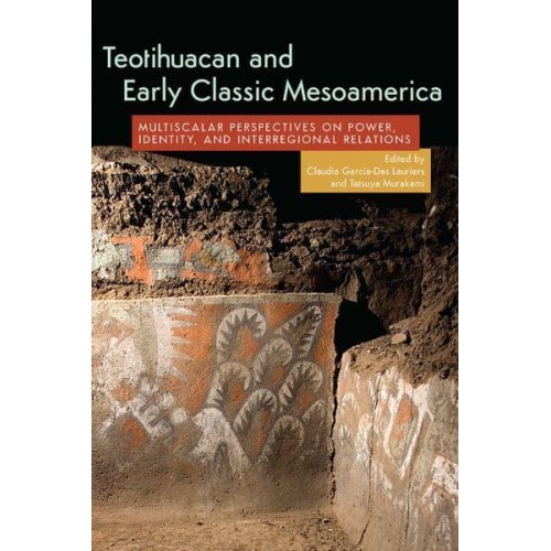Teotihuacan and Early Classic Mesoamerica Multi-Scalar Perspectives on Power, Identity, and Interregional Relations