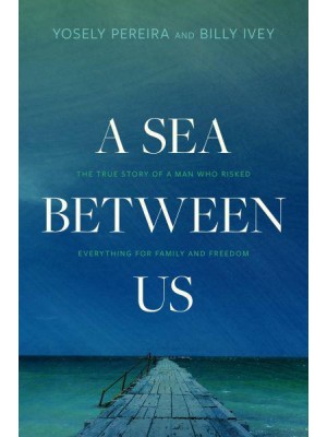 A Sea Between Us The True Story of a Man Who Risked Everything for Family and Freedom