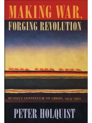 Making War, Forging Revolution Russia's Continuum of Crisis, 1914-1921