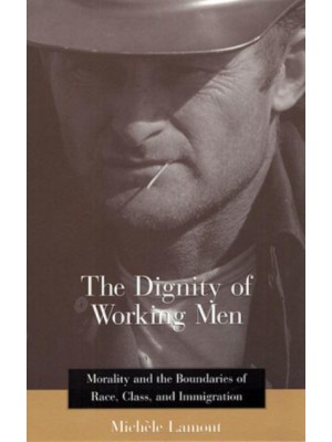 The Dignity of Working Men Morality and the Boundaries of Race, Class, and Immigration