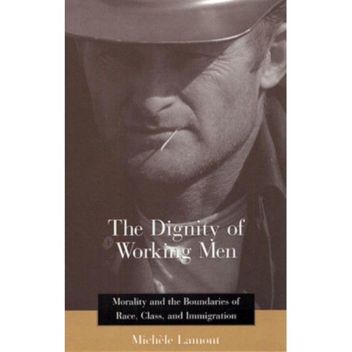The Dignity of Working Men Morality and the Boundaries of Race, Class, and Immigration