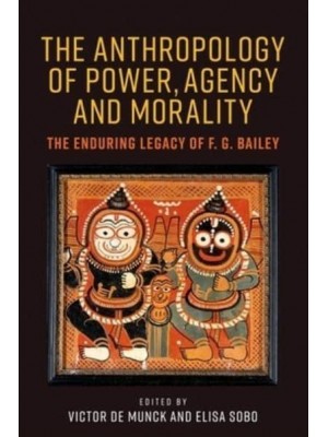 The Anthropology of Power, Agency and Morality The Enduring Legacy of F.G. Bailey