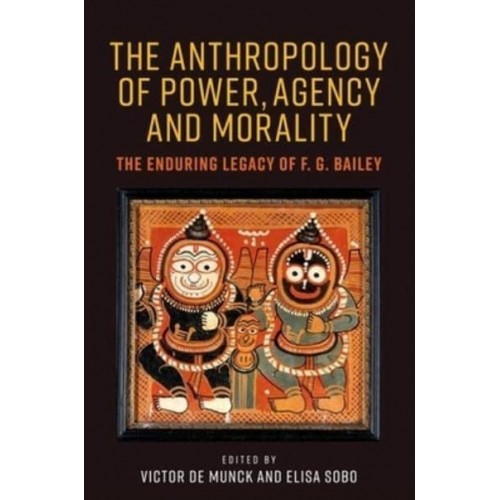 The Anthropology of Power, Agency and Morality The Enduring Legacy of F.G. Bailey