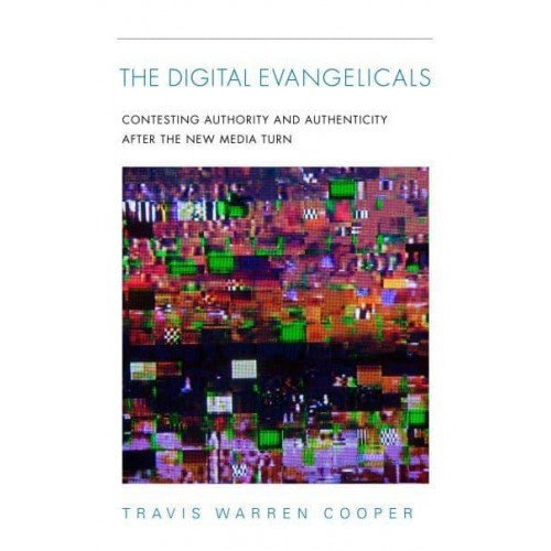 The Digital Evangelicals Contesting Authority and Authenticity After the New Media Turn
