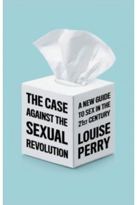 The Case Against the Sexual Revolution A New Guide to Sex in the 21st Century