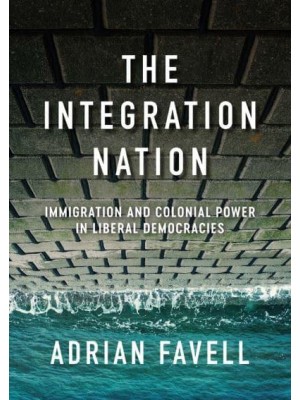 The Integration Nation Immigration and Colonial Power in Liberal Democracies - Immigration and Society Series