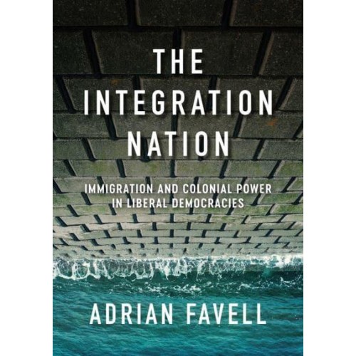 The Integration Nation Immigration and Colonial Power in Liberal Democracies - Immigration and Society Series