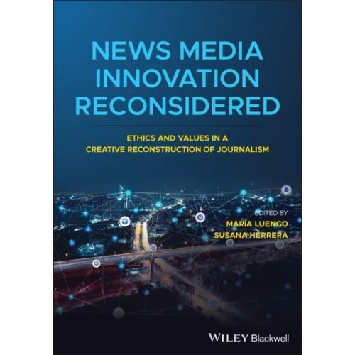 News Media Innovation Reconsidered Ethics and Values in a Creative Reconstruction of Journalism