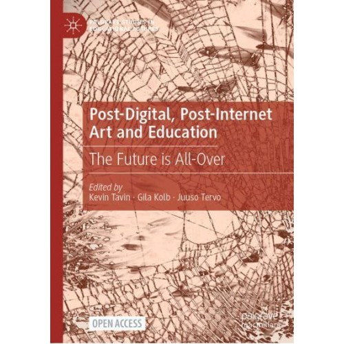 Post-Digital, Post-Internet Art and Education : The Future is All-Over - Palgrave Studies in Educational Futures