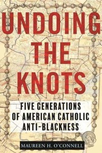 Undoing the Knots Five Generations of American Catholic Anti-Blackness
