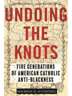 Undoing the Knots Five Generations of American Catholic Anti-Blackness