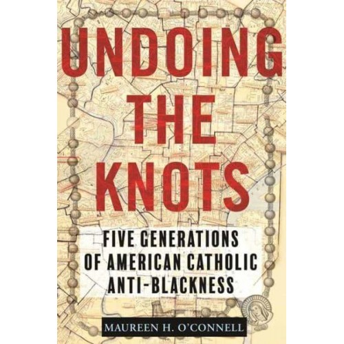 Undoing the Knots Five Generations of American Catholic Anti-Blackness
