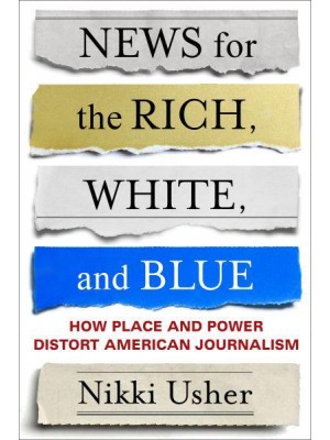 News for the Rich, White, and Blue How Place and Power Distort American Journalism