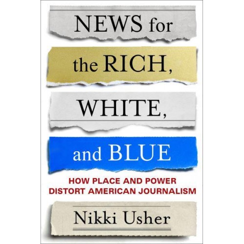News for the Rich, White, and Blue How Place and Power Distort American Journalism
