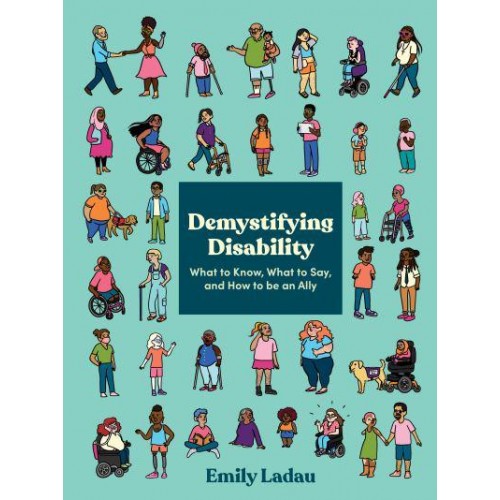 Demystifying Disability What to Know, What to Say, and How to Be an Ally