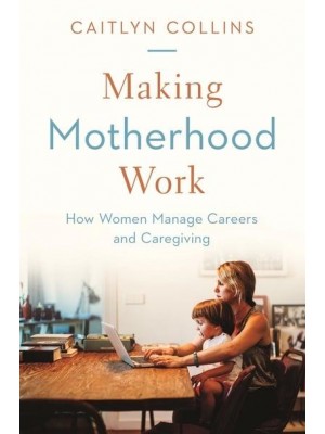 Making Motherhood Work How Women Manage Careers and Caregiving