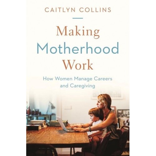 Making Motherhood Work How Women Manage Careers and Caregiving