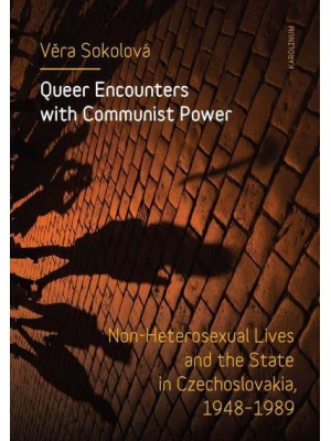 Queer Encounters With Communist Power Non-Heterosexual Lives and the State in Czechoslovakia, 1948-1989