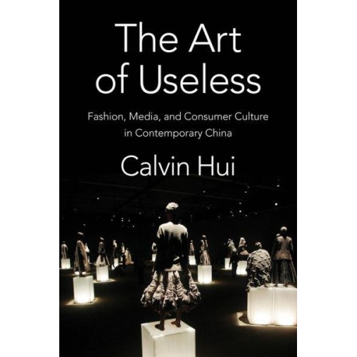 The Art of Useless Fashion, Media, and Consumer Culture in Contemporary China - Global Chinese Culture