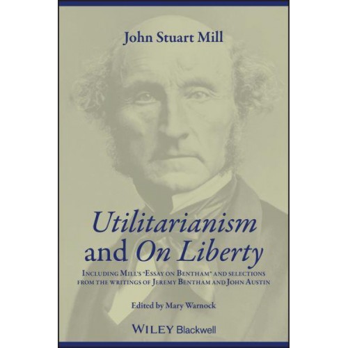 Utilitarianism And, On Liberty : Including Mill's Essay on Bentham and Selections from the Writings of Jeremy Bentham and John Austin