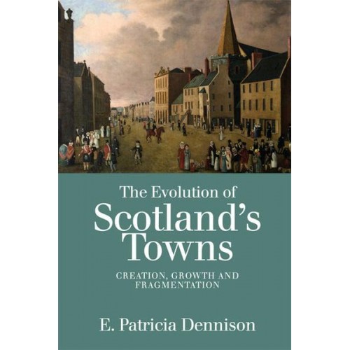 The Evolution of Scotland's Towns Creation, Growth and Fragmentation