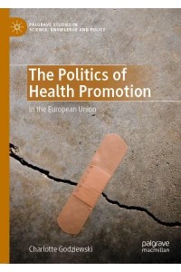 The Politics of Health Promotion : In the European Union - Palgrave Studies in Science, Knowledge and Policy