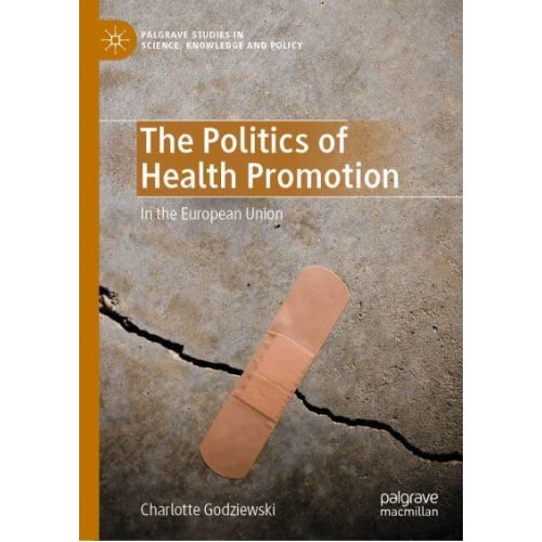 The Politics of Health Promotion : In the European Union - Palgrave Studies in Science, Knowledge and Policy