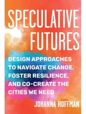 Speculative Futures Design Approaches to Navigate Change, Foster Resilience, and Co-Create the Cities We Need
