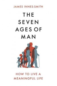 The Seven Ages of Man How to Live a Meaningful Life